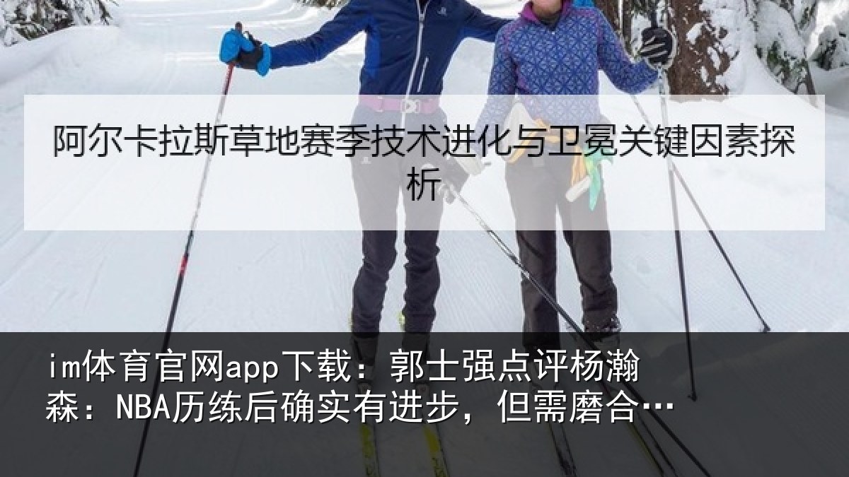 im体育官网app下载：郭士强点评杨瀚森：NBA历练后确实有进步，但需磨合熟悉体系