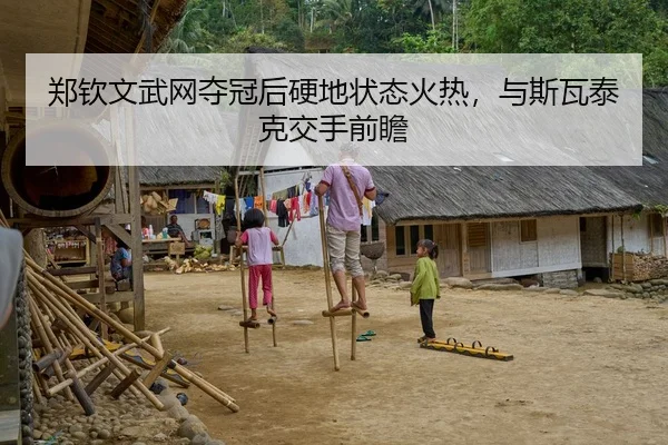 郑钦文武网夺冠后硬地状态火热，与斯瓦泰克交手前瞻