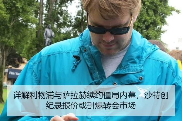 详解利物浦与萨拉赫续约僵局内幕，沙特创纪录报价或引爆转会市场