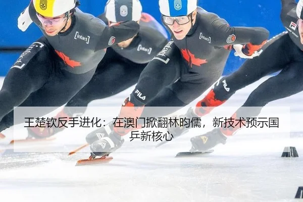王楚钦反手进化：在澳门掀翻林昀儒，新技术预示国乒新核心