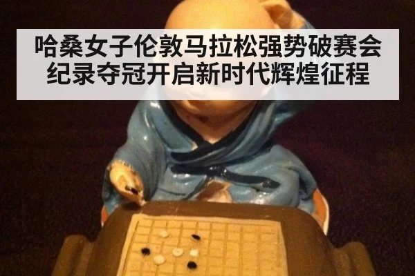 哈桑女子伦敦马拉松强势破赛会纪录夺冠开启新时代辉煌征程