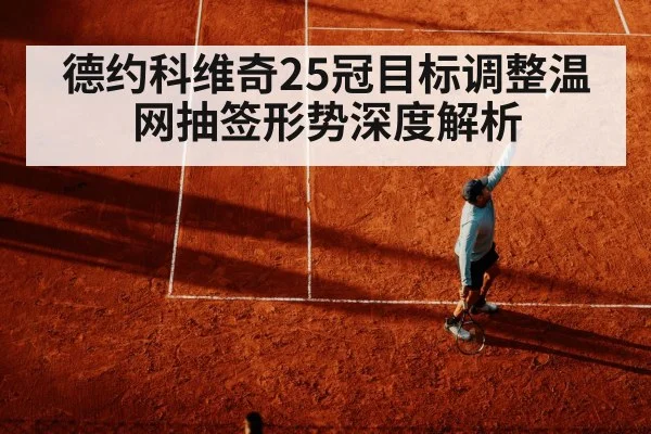 德约科维奇25冠目标调整温网抽签形势深度解析