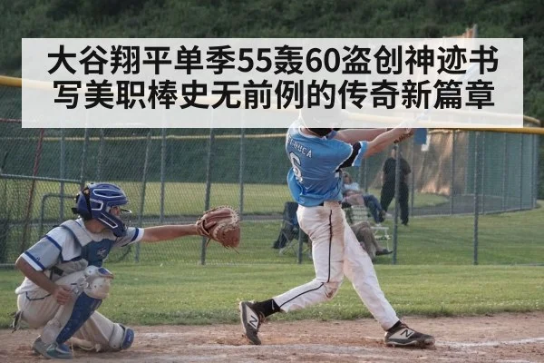 大谷翔平单季55轰60盗创神迹书写美职棒史无前例的传奇新篇章