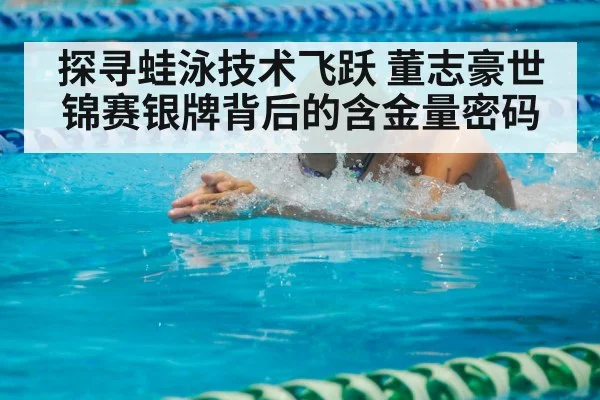 探寻蛙泳技术飞跃 董志豪世锦赛银牌背后的含金量密码