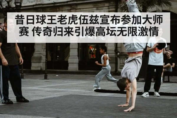 昔日球王老虎伍兹宣布参加大师赛 传奇归来引爆高坛无限激情