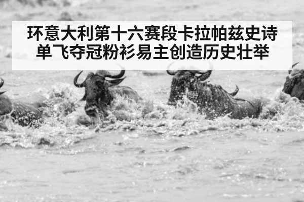 环意大利第十六赛段卡拉帕兹史诗单飞夺冠粉衫易主创造历史壮举