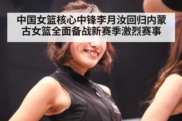 中国女篮核心中锋李月汝回归内蒙古女篮全面备战新赛季激烈赛事