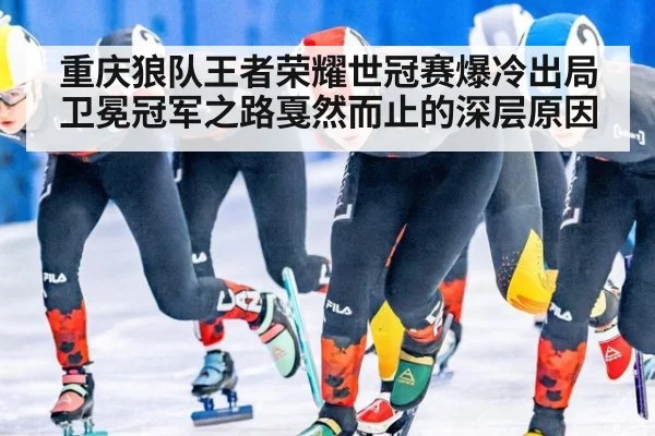 重庆狼队王者荣耀世冠赛爆冷出局卫冕冠军之路戛然而止的深层原因